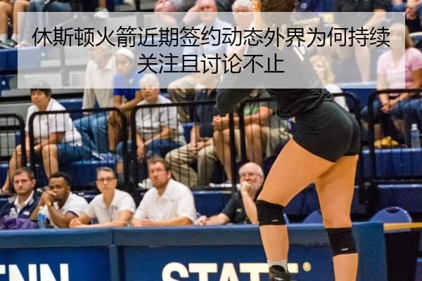 休斯顿火箭近期签约动态外界为何持续关注且讨论不止